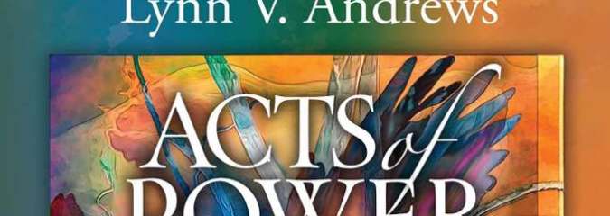 Acts of Power: Daily Teachings for Inspired Living (book excerpt) | Lynn V. Andrews