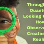 Through the Quantum Looking Glass: How Consciousness Creates Our Reality